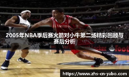 2005年NBA季后赛火箭对小牛第二场精彩回顾与赛后分析